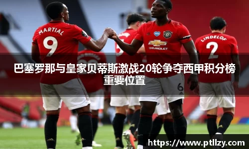 巴塞罗那与皇家贝蒂斯激战20轮争夺西甲积分榜重要位置