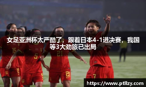 女足亚洲杯太严酷了，跟着日本4-1进决赛，我国等3大劲旅已出局
