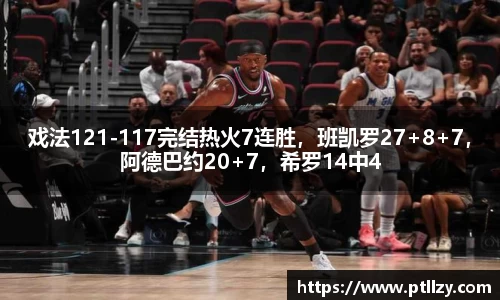 戏法121-117完结热火7连胜，班凯罗27+8+7，阿德巴约20+7，希罗14中4
