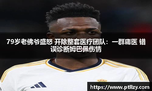 79岁老佛爷盛怒 开除整套医疗团队：一群庸医 错误诊断姆巴佩伤情
