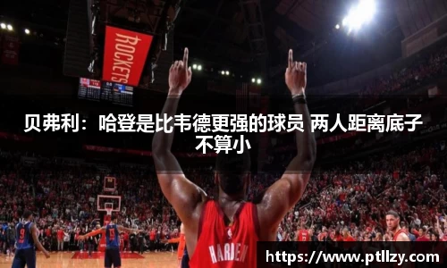 贝弗利：哈登是比韦德更强的球员 两人距离底子不算小